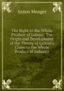 The Right to the Whole Produce of Labour: The Origin and Development of the Theory of Labour.s Claim to the Whole Product of Industry - Anton Menger