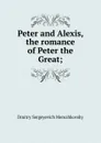 Peter and Alexis, the romance of Peter the Great; - Дмитрий Сергеевич Мережковский