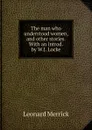 The man who understood women, and other stories. With an introd. by W.J. Locke - Leonard Merrick