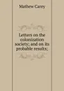 Letters on the colonization society; and on its probable results; - Mathew Carey