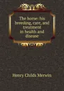 The horse: his breeding, care, and treatment in health and disease - Henry Childs Merwin