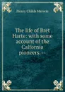 The life of Bret Harte: with some account of the Calfornia pioneers. -- - Henry Childs Merwin