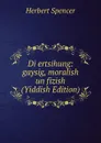 Di ertsihung: gaysig, moralish un fizish (Yiddish Edition) - Герберт Спенсер