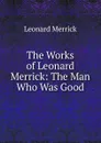 The Works of Leonard Merrick: The Man Who Was Good - Leonard Merrick
