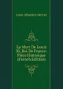 La Mort De Louis Xi, Roi De France: Piece Historique (French Edition) - Mercier Louis-Sébastien