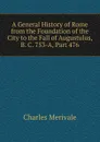 A General History of Rome from the Foundation of the City to the Fall of Augustulus, B. C. 753-A, Part 476 - Merivale Charles