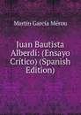Juan Bautista Alberdi: (Ensayo Critico) (Spanish Edition) - Martín García Mérou