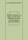 Theatre Complet: Le Juge. Le Faux Ami. Childeric Premier. Jean Hennuyer (French Edition) - Mercier Louis-Sébastien