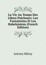 La Vie Au Temps Des Libres Precheurs: Les Fantaisistes Et Les Rabelaisiens (French Edition) - Antony Méray