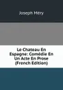 Le Chateau En Espagne: Comedie En Un Acte En Prose (French Edition) - Méry Joseph