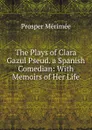 The Plays of Clara Gazul Pseud. a Spanish Comedian: With Memoirs of Her Life - Mérimée Prosper