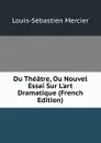 Du Theatre, Ou Nouvel Essai Sur L.art Dramatique (French Edition) - Mercier Louis-Sébastien