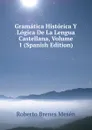 Gramatica Historica Y Logica De La Lengua Castellana, Volume 1 (Spanish Edition) - Roberto Brenes Mesén