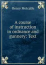 A course of instruction in ordnance and gunnery: Text - Henry Metcalfe