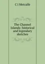 The Channel Islands: historical and legendary sketches - C J Metcalfe