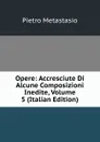 Opere: Accresciute Di Alcune Composizioni Inedite, Volume 5 (Italian Edition) - Metastasio Pietro