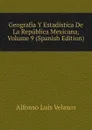 Geografia Y Estadistica De La Republica Mexicana, Volume 9 (Spanish Edition) - Alfonso Luis Velasco