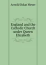 England and the Catholic Church under Queen Elizabeth - Arnold Oskar Meyer