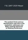 The exalted Christ and our identification with Him in His exaltation: addresses and Bible readings delivered at Mildmay Conference - F B. 1847-1929 Meyer