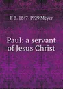 Paul: a servant of Jesus Christ - F B. 1847-1929 Meyer