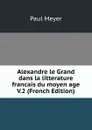 Alexandre le Grand dans la litterature francais du moyen age V.2 (French Edition) - Paul Meyer