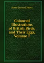 Coloured Illustrations of British Birds, and Their Eggs, Volume 7 - Henry Leonard Meyer