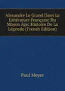 Alexandre Le Grand Dans La Litterature Francaise Du Moyen Age: Histoire De La Legende (French Edition) - Paul Meyer