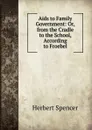 Aids to Family Government: Or, from the Cradle to the School, According to Froebel - Герберт Спенсер