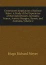Government Regulation of Railway Rates: A Study of the Experience of the United States, Germany, France, Austria-Hungary, Russia, and Australia, Volume 2 - Hugo Richard Meyer