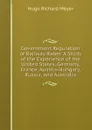 Government Regulation of Railway Rates: A Study of the Experience of the United States, Germany, France, Austria-Hungary, Russia, and Australia - Hugo Richard Meyer