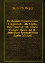 Oratorum Romanorum Fragmenta: Ab Appio Inde Caeco Et M. Porcio Catone Usque Ad Q. Aurelium Symmachum (Latin Edition) - Heinrich Meyer