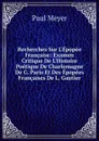 Recherches Sur L.Epopee Francaise: Examen Critique De L.Histoire Poetique De Charlemagne De G. Paris Et Des Epopees Francaises De L. Gautier - Paul Meyer