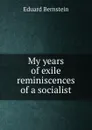 My years of exile reminiscences of a socialist - Eduard Bernstein