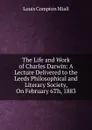 The Life and Work of Charles Darwin: A Lecture Delivered to the Leeds Philosophical and Literary Society, On February 6Th, 1883 - Louis Compton Miall