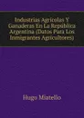 Industrias Agricolas Y Ganaderas En La Republica Argentina (Datos Para Los Inmigrantes Agricultores) - Hugo Miatello