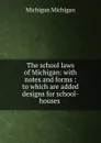 The school laws of Michigan: with notes and forms : to which are added designs for school-houses . - Michigan Michigan