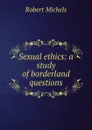 Sexual ethics: a study of borderland questions - Robert Michels