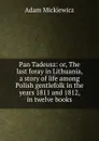 Pan Tadeusz: or, The last foray in Lithuania, a story of life among Polish gentlefolk in the years 1811 and 1812, in twelve books - Adam Mickiewicz