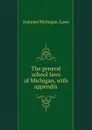 The general school laws of Michigan, with appendix - statutes Michigan. Laws