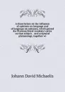A dissertation on the influence of opinions on language and of language on opinions, which gained the Prussian Royal Academy.s prize on that subject. . and scriptural phraseology, together wi - Johann David Michaelis