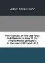 Pan Tadeusz; or The last foray in Lithuania; a story of life among Polish gentlefolk in the years 1811 and 1812 - Adam Mickiewicz