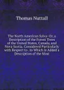 The North American Sylva: Or, a Description of the Forest Trees of the United States, Canada, and Nova Scotia. Considered Particularly with Respect to . to Which Is Added a Description of the Most - Thomas Nuttall