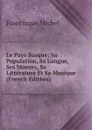 Le Pays Basque: Sa Population, Sa Langue, Ses Moeurs, Sa Litterature Et Sa Musique (French Edition) - Michel Francisque
