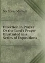 Direction in Prayer: Or the Lord.s Prayer Illustrated in a Series of Expositions - Nicholas Michell