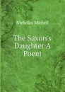 The Saxon.s Daughter A Poem. - Nicholas Michell