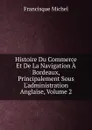 Histoire Du Commerce Et De La Navigation A Bordeaux, Principalement Sous L.administration Anglaise, Volume 2 - Michel Francisque