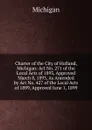 Charter of the City of Holland, Michigan: Act No. 271 of the Local Acts of 1893, Approved March 8, 1893, As Amended by Act No. 427 of the Local Acts of 1899, Approved June 1, 1899 - Michigan