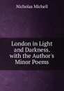 London in Light and Darkness. with the Author.s Minor Poems - Nicholas Michell