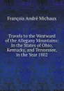 Travels to the Westward of the Allegany Mountains: In the States of Ohio, Kentucky, and Tennessee, in the Year 1802 - François André Michaux