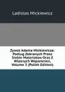 Zywot Adama Mickiewicza: Podlug Zebranych Przez Siebie Materialow Oraz Z Wlasnych Wspomnien, Volume 3 (Polish Edition) - Ladislas Mickiewicz